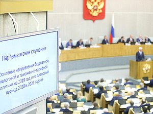Парламентские слушания «Основные направления бюджетной, налоговой и таможенно-тарифной политики на 2019 год и плановый период 2020 и 2021 годов»
