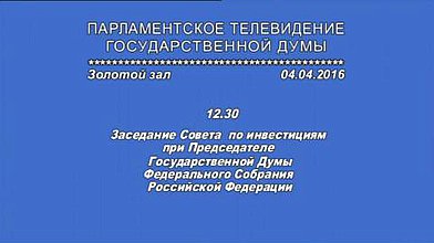 Заседание Совета по инвестициям при Председателе Государственной Думы, 04.04.2016